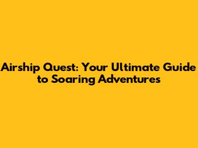 Airship Quest: Your Ultimate Guide to Soaring Adventures