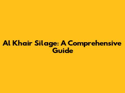 Al Khair Silage: A Comprehensive Guide