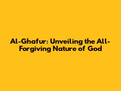 Al-Ghafur: Unveiling the All-Forgiving Nature of God