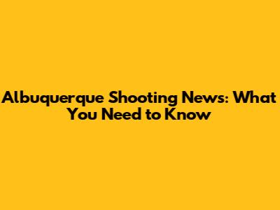 Albuquerque Shooting News: What You Need to Know