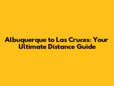 Albuquerque to Las Cruces: Your Ultimate Distance Guide
