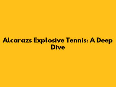 Alcaraz's Explosive Tennis: A Deep Dive
