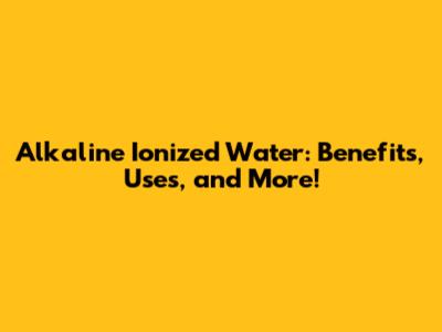Alkaline Ionized Water: Benefits, Uses, and More!