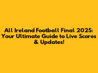 All Ireland Football Final 2025: Your Ultimate Guide to Live Scores & Updates!