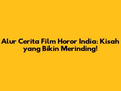 Alur Cerita Film Horor India: Kisah yang Bikin Merinding!