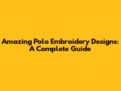 Amazing Polo Embroidery Designs: A Complete Guide