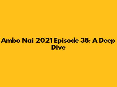 Ambo Nai 2021 Episode 38: A Deep Dive