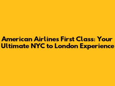 American Airlines First Class: Your Ultimate NYC to London Experience