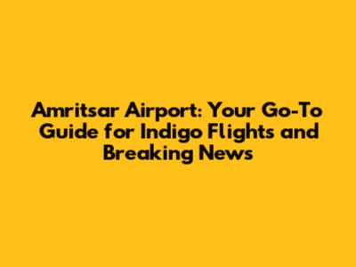 Amritsar Airport: Your Go-To Guide for Indigo Flights and Breaking News