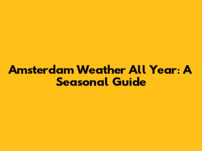 Amsterdam Weather All Year: A Seasonal Guide