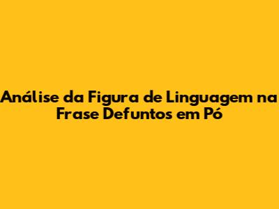 Análise da Figura de Linguagem na Frase 'Defuntos em Pó'