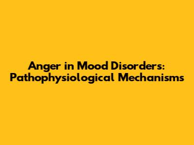 Anger in Mood Disorders: Pathophysiological Mechanisms