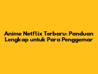 Anime Netflix Terbaru: Panduan Lengkap untuk Para Penggemar