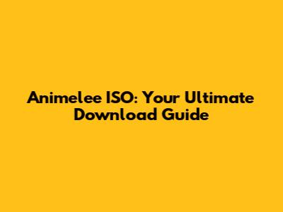 Animelee ISO: Your Ultimate Download Guide