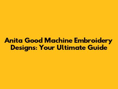 Anita Good Machine Embroidery Designs: Your Ultimate Guide