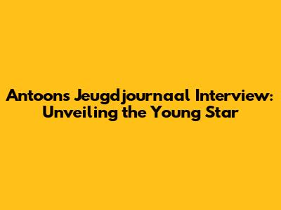 Antoon's Jeugdjournaal Interview: Unveiling the Young Star