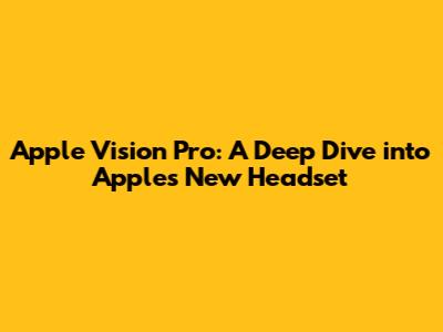 Apple Vision Pro: A Deep Dive into Apple's New Headset