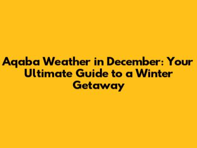 Aqaba Weather in December: Your Ultimate Guide to a Winter Getaway