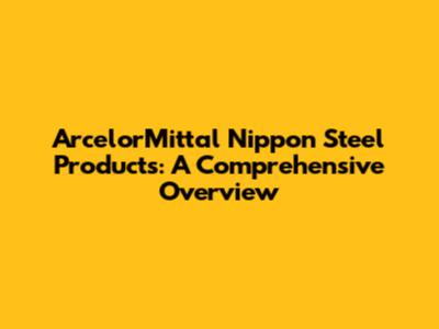 ArcelorMittal Nippon Steel Products: A Comprehensive Overview