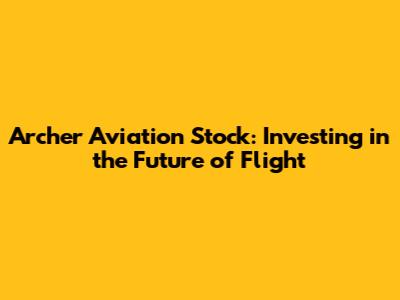 Archer Aviation Stock: Investing in the Future of Flight
