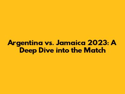 Argentina vs. Jamaica 2023: A Deep Dive into the Match