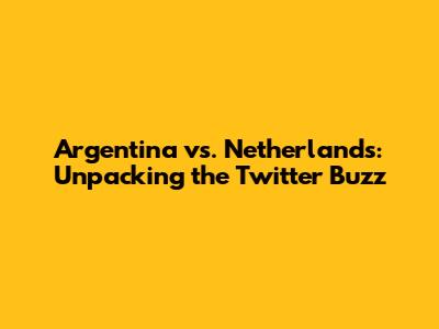 Argentina vs. Netherlands: Unpacking the Twitter Buzz