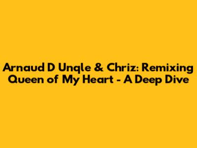 Arnaud D Unqle & Chriz: Remixing Queen of My Heart - A Deep Dive