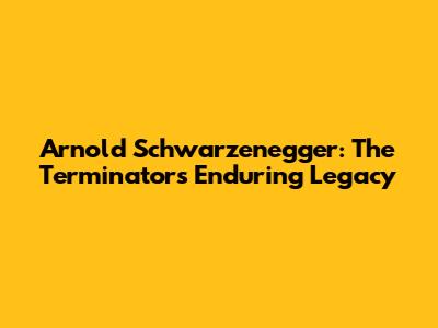 Arnold Schwarzenegger: The Terminator's Enduring Legacy