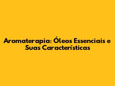 Aromaterapia: Óleos Essenciais e Suas Características
