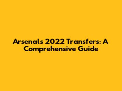 Arsenal's 2022 Transfers: A Comprehensive Guide