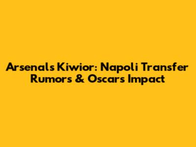 Arsenal's Kiwior: Napoli Transfer Rumors & Oscar's Impact