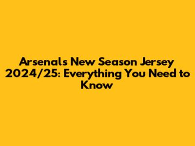 Arsenal's New Season Jersey 2024/25: Everything You Need to Know
