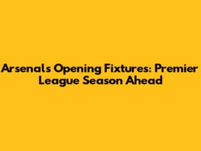 Arsenal's Opening Fixtures: Premier League Season Ahead