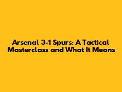 Arsenal 3-1 Spurs: A Tactical Masterclass and What It Means