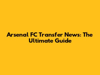 Arsenal FC Transfer News: The Ultimate Guide