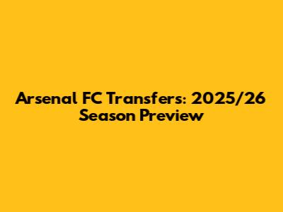 Arsenal FC Transfers: 2025/26 Season Preview