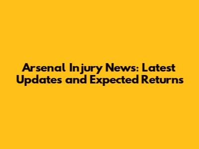 Arsenal Injury News: Latest Updates and Expected Returns