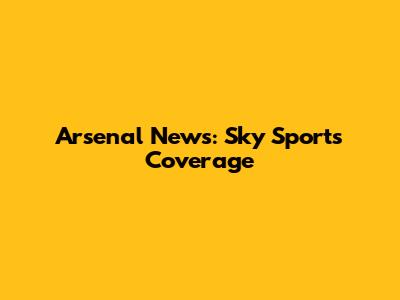 Arsenal News: Sky Sports Coverage