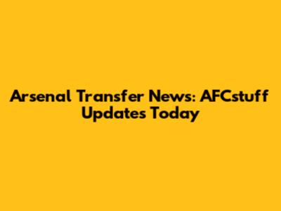 Arsenal Transfer News: AFCstuff Updates Today