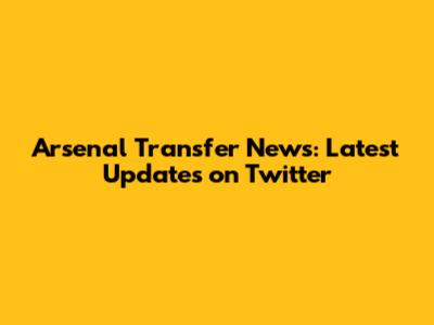 Arsenal Transfer News: Latest Updates on Twitter