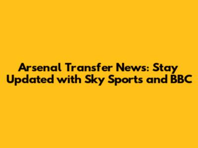 Arsenal Transfer News: Stay Updated with Sky Sports and BBC