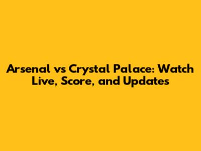 Arsenal vs Crystal Palace: Watch Live, Score, and Updates