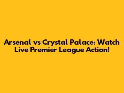 Arsenal vs Crystal Palace: Watch Live Premier League Action!