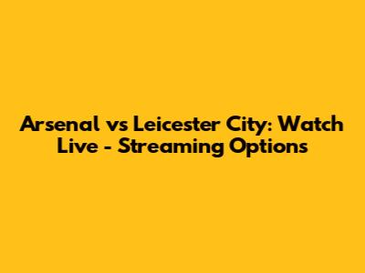 Arsenal vs Leicester City: Watch Live - Streaming Options