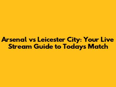 Arsenal vs Leicester City: Your Live Stream Guide to Today's Match