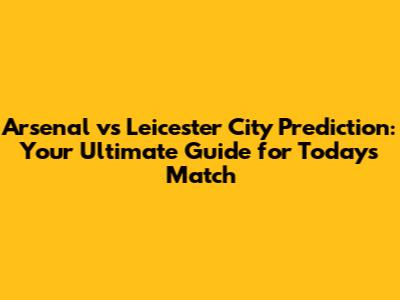 Arsenal vs Leicester City Prediction: Your Ultimate Guide for Today's Match