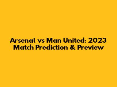 Arsenal vs Man United: 2023 Match Prediction & Preview