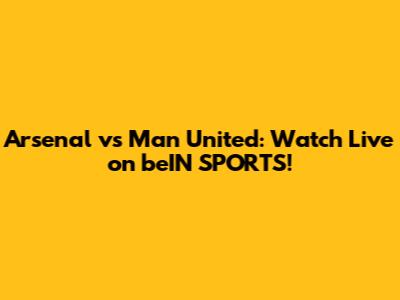 Arsenal vs Man United: Watch Live on beIN SPORTS!