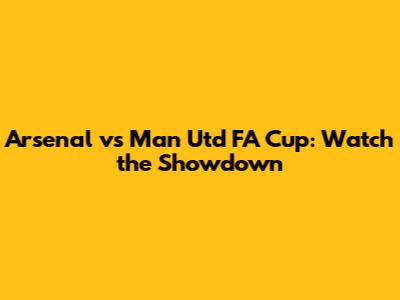 Arsenal vs Man Utd FA Cup: Watch the Showdown