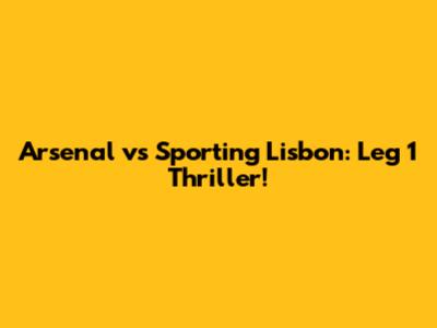 Arsenal vs Sporting Lisbon: Leg 1 Thriller!